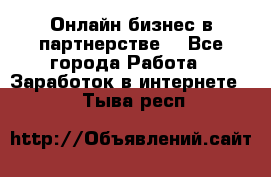 Онлайн бизнес в партнерстве. - Все города Работа » Заработок в интернете   . Тыва респ.